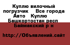 Куплю вилочный погрузчик! - Все города Авто » Куплю   . Башкортостан респ.,Баймакский р-н